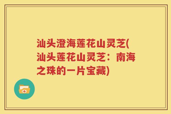 汕头澄海莲花山灵芝(汕头莲花山灵芝：南海之珠的一片宝藏)