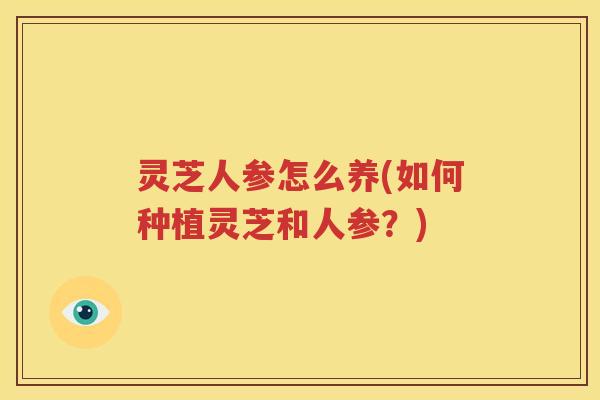 灵芝人参怎么养(如何种植灵芝和人参？)