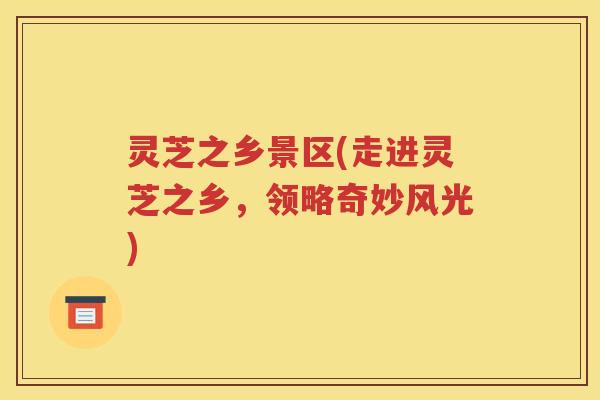 灵芝之乡景区(走进灵芝之乡，领略奇妙风光)