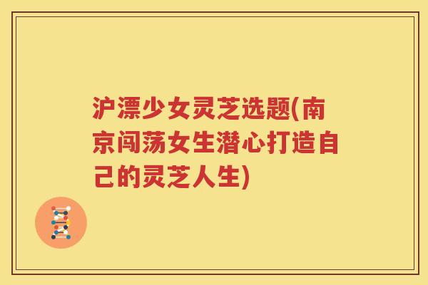 沪漂少女灵芝选题(南京闯荡女生潜心打造自己的灵芝人生)