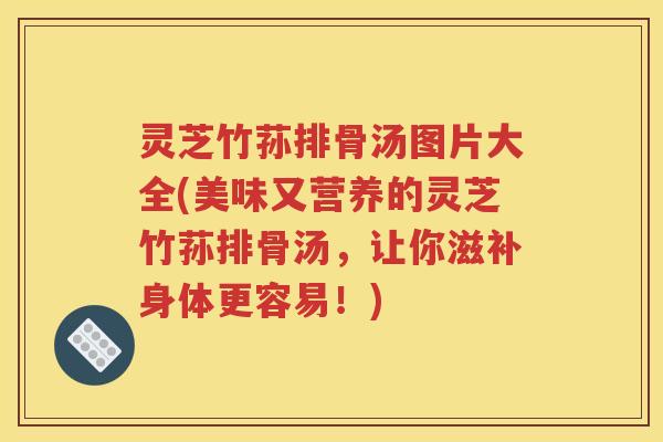 灵芝竹荪排骨汤图片大全(美味又营养的灵芝竹荪排骨汤，让你滋补身体更容易！)