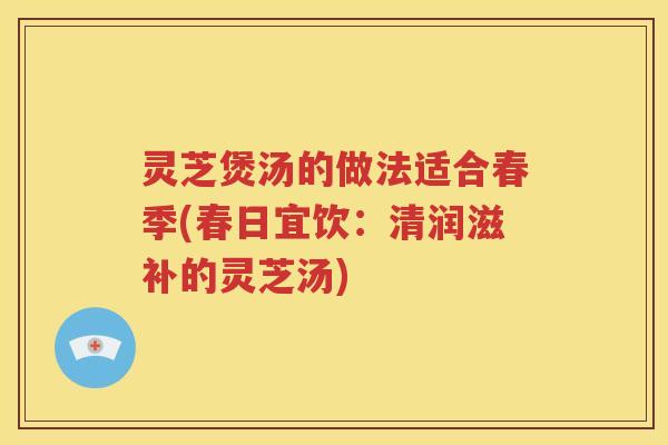 灵芝煲汤的做法适合春季(春日宜饮：清润滋补的灵芝汤)