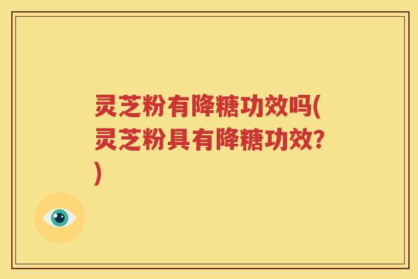 灵芝粉有降糖功效吗(灵芝粉具有降糖功效？)