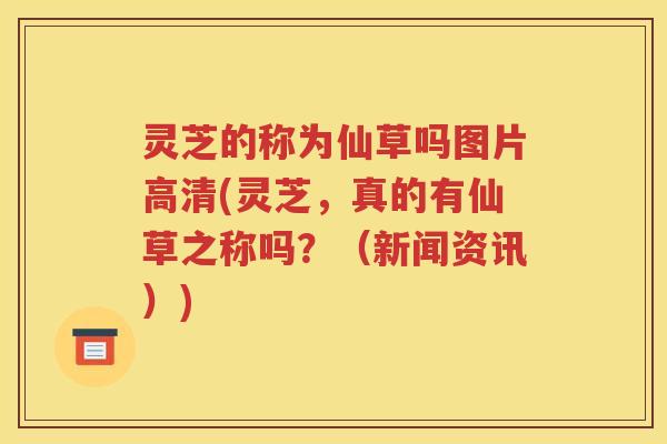 灵芝的称为仙草吗图片高清(灵芝，真的有仙草之称吗？（新闻资讯）)