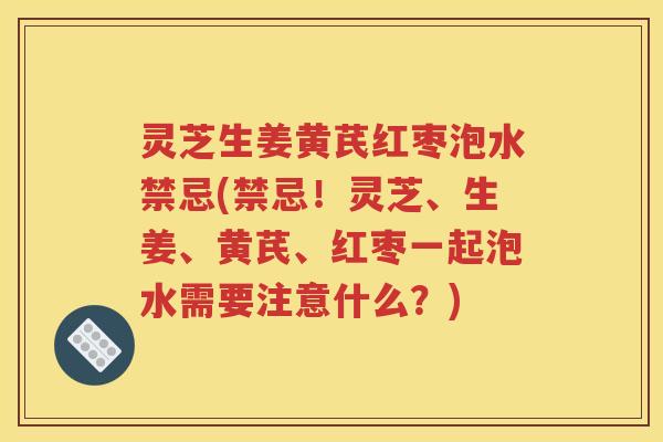 灵芝生姜黄芪红枣泡水禁忌(禁忌！灵芝、生姜、黄芪、红枣一起泡水需要注意什么？)