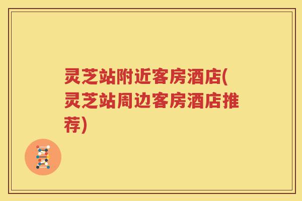 灵芝站附近客房酒店(灵芝站周边客房酒店推荐)