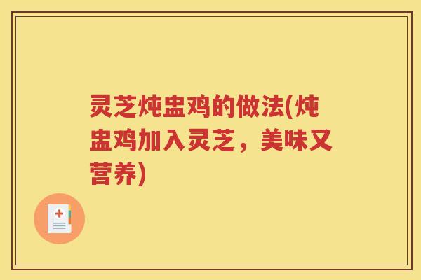 灵芝炖盅鸡的做法(炖盅鸡加入灵芝，美味又营养)