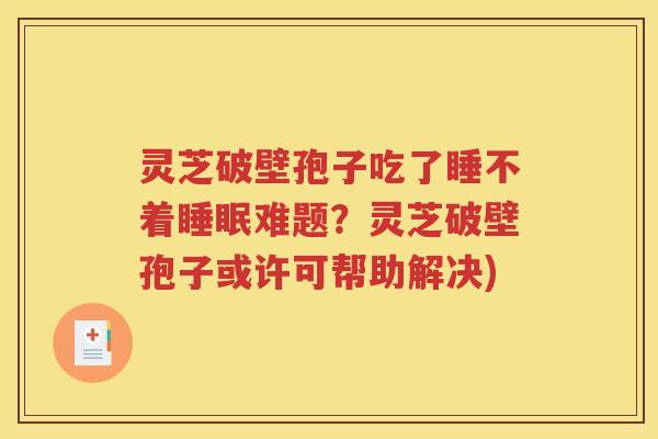 灵芝破壁孢子吃了睡不着睡眠难题？灵芝破壁孢子或许可帮助解决)