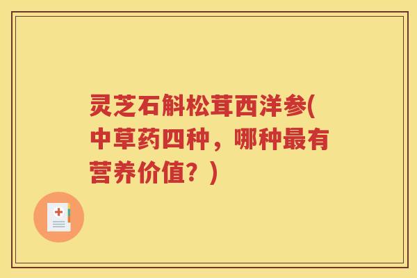 灵芝石斛松茸西洋参(中草药四种，哪种最有营养价值？)