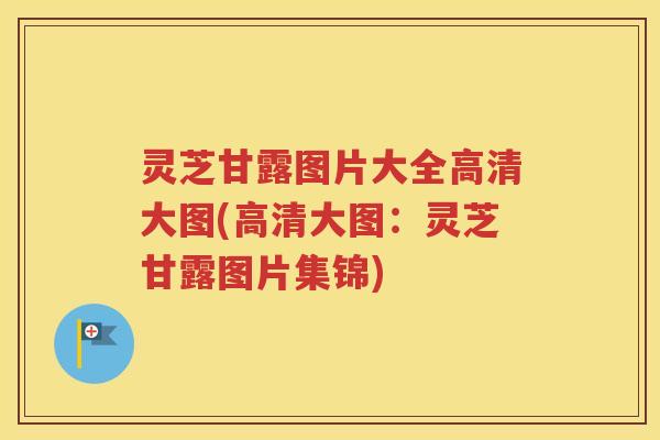 灵芝甘露图片大全高清大图(高清大图：灵芝甘露图片集锦)