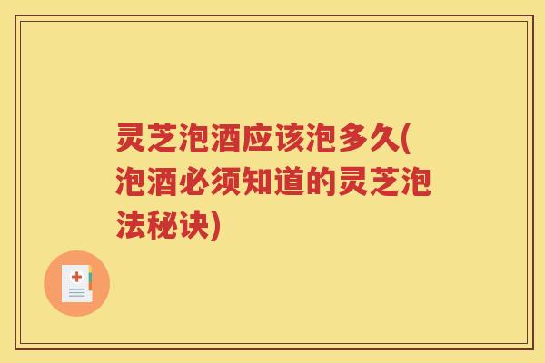 灵芝泡酒应该泡多久(泡酒必须知道的灵芝泡法秘诀)