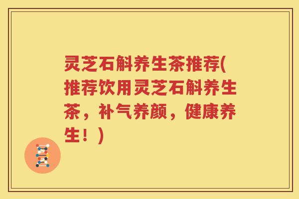 灵芝石斛养生茶推荐(推荐饮用灵芝石斛养生茶，补气养颜，健康养生！)