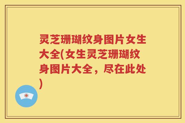 灵芝珊瑚纹身图片女生大全(女生灵芝珊瑚纹身图片大全，尽在此处)
