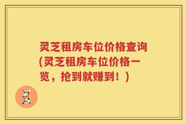 灵芝租房车位价格查询(灵芝租房车位价格一览，抢到就赚到！)