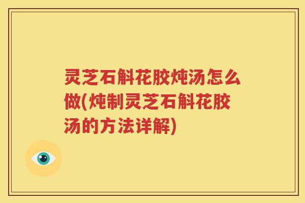 灵芝石斛花胶炖汤怎么做(炖制灵芝石斛花胶汤的方法详解)