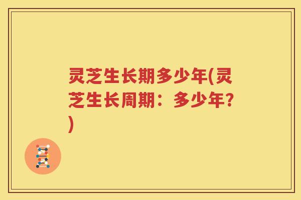 灵芝生长期多少年(灵芝生长周期：多少年？)