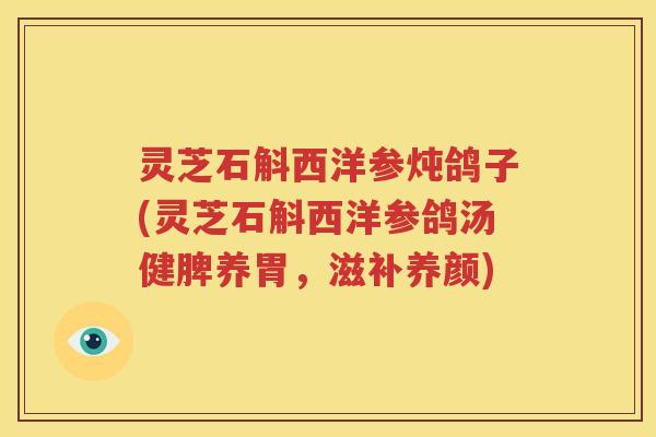 灵芝石斛西洋参炖鸽子(灵芝石斛西洋参鸽汤健脾养胃，滋补养颜)
