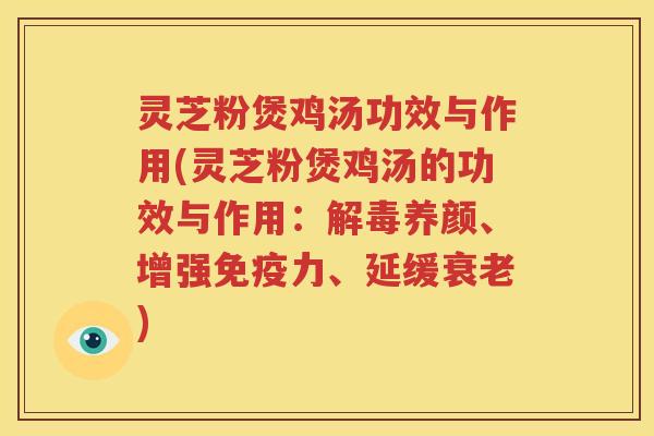 灵芝粉煲鸡汤功效与作用(灵芝粉煲鸡汤的功效与作用：解毒养颜、增强免疫力、延缓衰老)