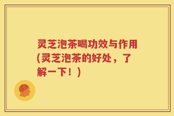 灵芝泡茶喝功效与作用(灵芝泡茶的好处，了解一下！)