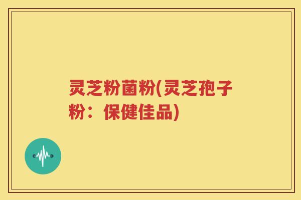 灵芝粉菌粉(灵芝孢子粉：保健佳品)