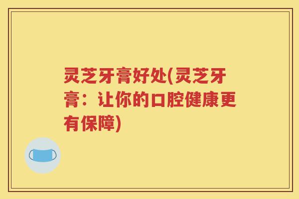 灵芝牙膏好处(灵芝牙膏：让你的口腔健康更有保障)