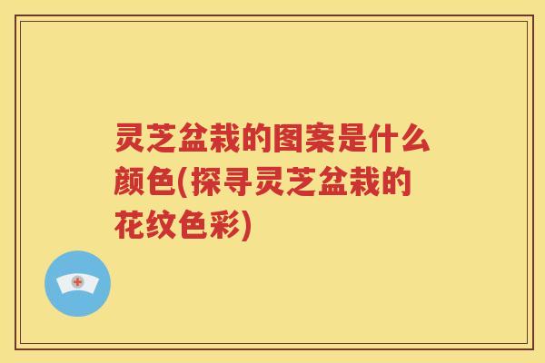 灵芝盆栽的图案是什么颜色(探寻灵芝盆栽的花纹色彩)