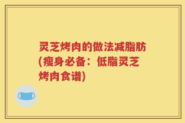 灵芝烤肉的做法减脂肪(瘦身必备：低脂灵芝烤肉食谱)