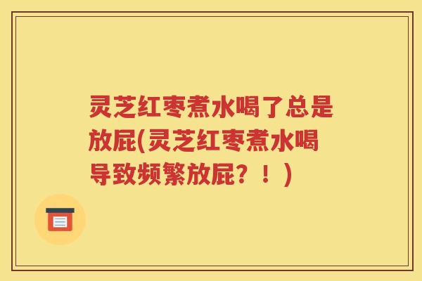 灵芝红枣煮水喝了总是放屁(灵芝红枣煮水喝导致频繁放屁？！)