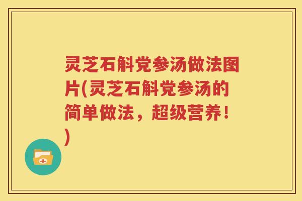 灵芝石斛党参汤做法图片(灵芝石斛党参汤的简单做法，超级营养！)