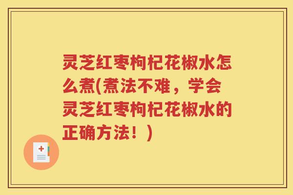 灵芝红枣枸杞花椒水怎么煮(煮法不难，学会灵芝红枣枸杞花椒水的正确方法！)