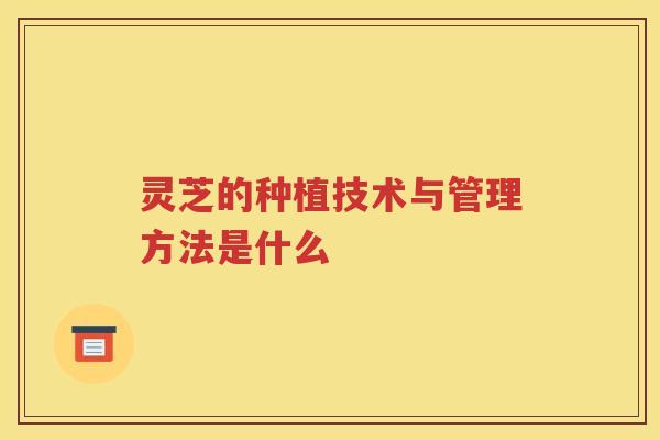 灵芝的种植技术与管理方法是什么