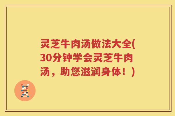 灵芝牛肉汤做法大全(30分钟学会灵芝牛肉汤，助您滋润身体！)