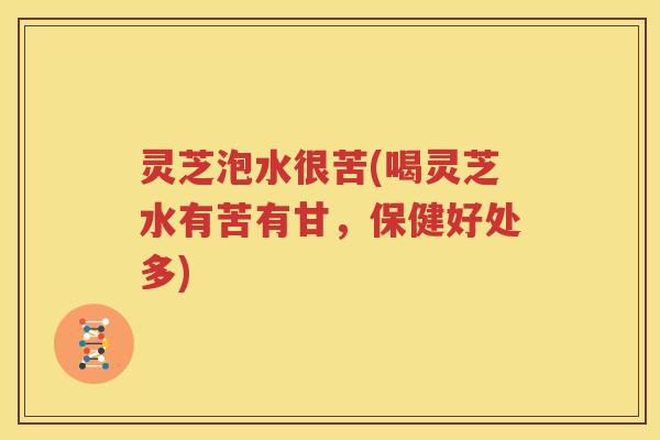 灵芝泡水很苦(喝灵芝水有苦有甘，保健好处多)