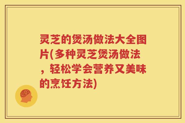 灵芝的煲汤做法大全图片(多种灵芝煲汤做法，轻松学会营养又美味的烹饪方法)