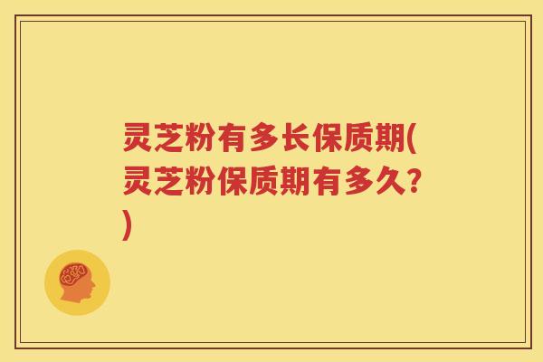 灵芝粉有多长保质期(灵芝粉保质期有多久？)