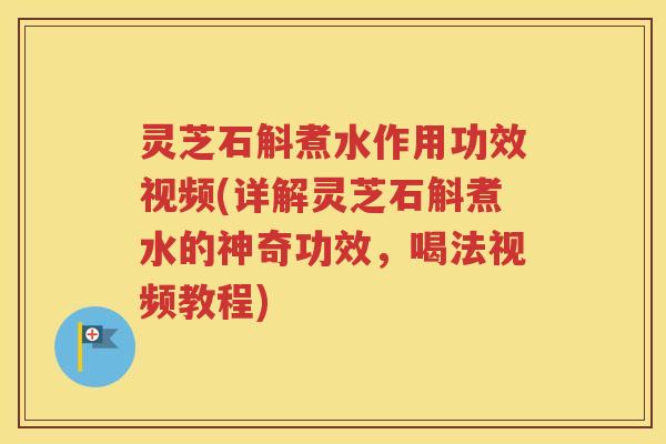 灵芝石斛煮水作用功效视频(详解灵芝石斛煮水的神奇功效，喝法视频教程)
