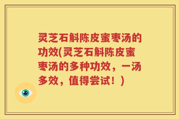 灵芝石斛陈皮蜜枣汤的功效(灵芝石斛陈皮蜜枣汤的多种功效，一汤多效，值得尝试！)