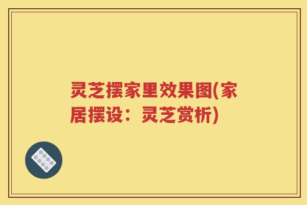 灵芝摆家里效果图(家居摆设：灵芝赏析)
