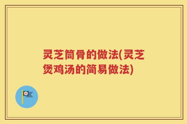 灵芝筒骨的做法(灵芝煲鸡汤的简易做法)