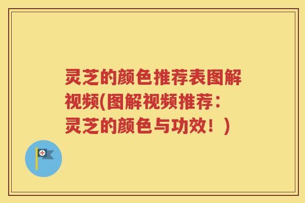 灵芝的颜色推荐表图解视频(图解视频推荐：灵芝的颜色与功效！)