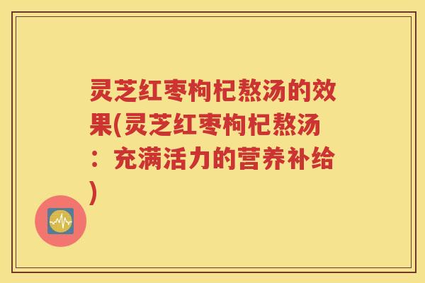 灵芝红枣枸杞熬汤的效果(灵芝红枣枸杞熬汤：充满活力的营养补给)