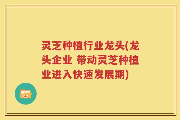 灵芝种植行业龙头(龙头企业 带动灵芝种植业进入快速发展期)