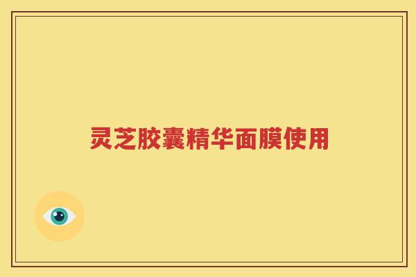 灵芝胶囊精华面膜使用