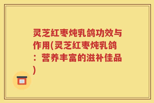 灵芝红枣炖乳鸽功效与作用(灵芝红枣炖乳鸽：营养丰富的滋补佳品)