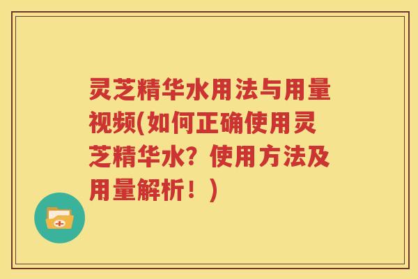 灵芝精华水用法与用量视频(如何正确使用灵芝精华水？使用方法及用量解析！)