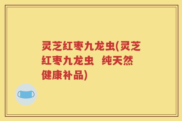 灵芝红枣九龙虫(灵芝红枣九龙虫  纯天然健康补品)