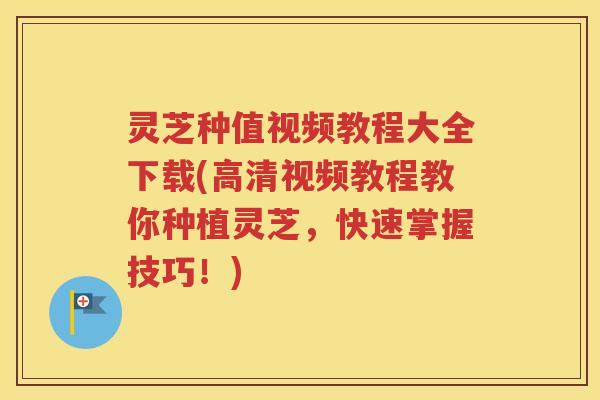 灵芝种值视频教程大全下载(高清视频教程教你种植灵芝，快速掌握技巧！)