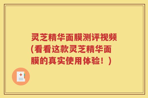 灵芝精华面膜测评视频(看看这款灵芝精华面膜的真实使用体验！)