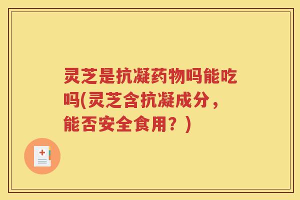 灵芝是抗凝药物吗能吃吗(灵芝含抗凝成分，能否安全食用？)