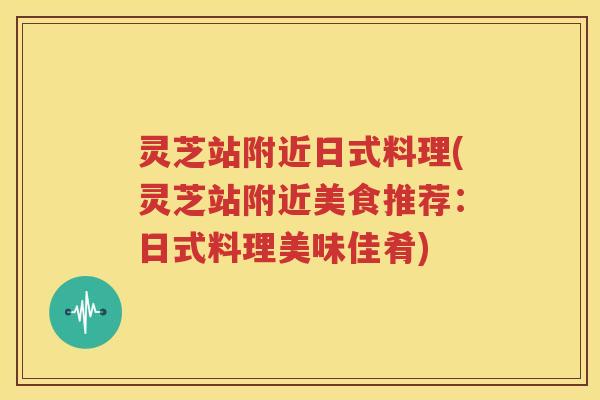 灵芝站附近日式料理(灵芝站附近美食推荐：日式料理美味佳肴)